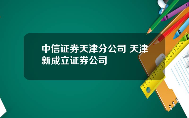 中信证券天津分公司 天津新成立证券公司